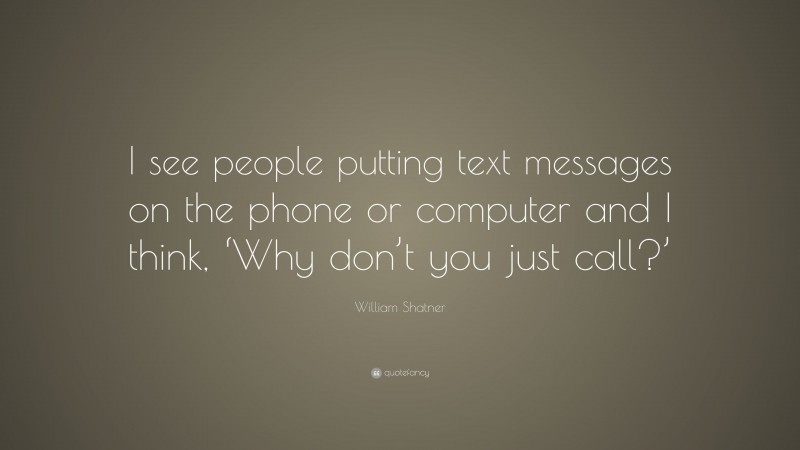 William Shatner Quote: “I see people putting text messages on the phone or computer and I think, ‘Why don’t you just call?’”