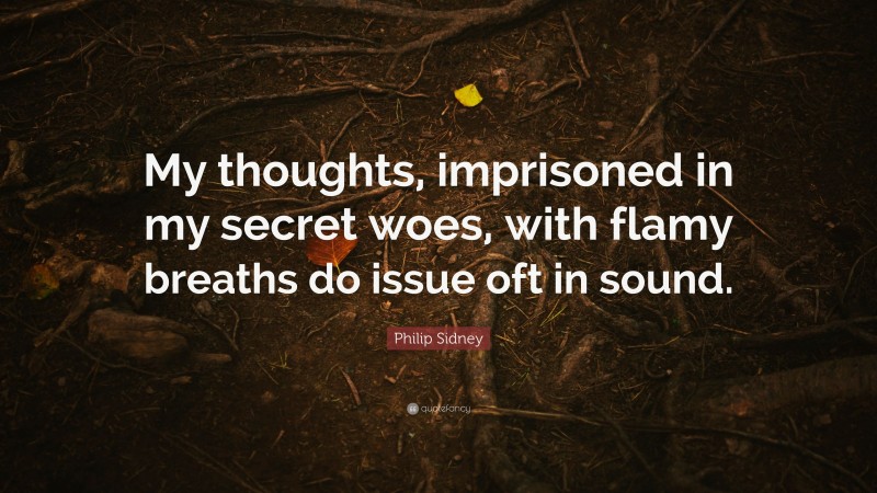 Philip Sidney Quote: “My thoughts, imprisoned in my secret woes, with flamy breaths do issue oft in sound.”