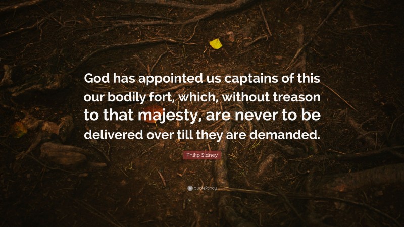 Philip Sidney Quote: “God has appointed us captains of this our bodily fort, which, without treason to that majesty, are never to be delivered over till they are demanded.”