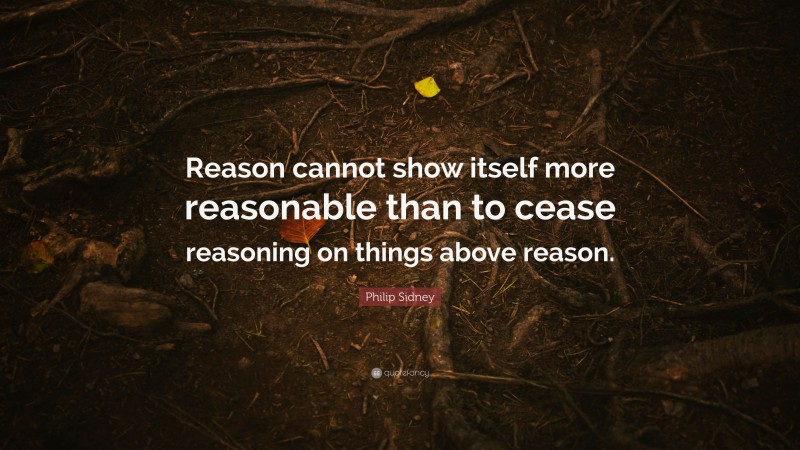 Philip Sidney Quote: “Reason cannot show itself more reasonable than to cease reasoning on things above reason.”