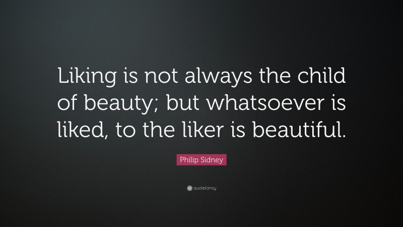Philip Sidney Quote: “Liking is not always the child of beauty; but whatsoever is liked, to the liker is beautiful.”