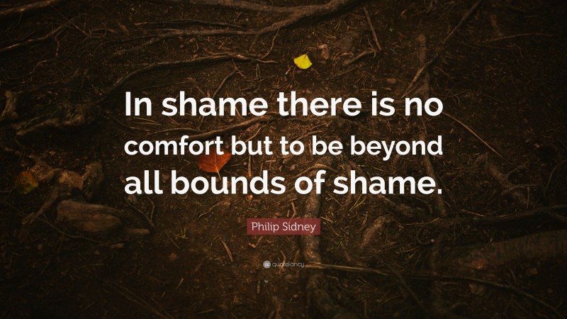 Philip Sidney Quote: “In shame there is no comfort but to be beyond all bounds of shame.”