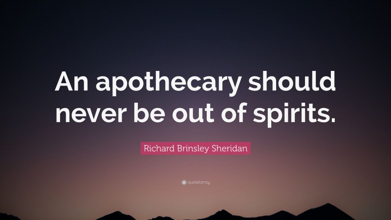 Richard Brinsley Sheridan Quote: “An apothecary should never be out of spirits.”