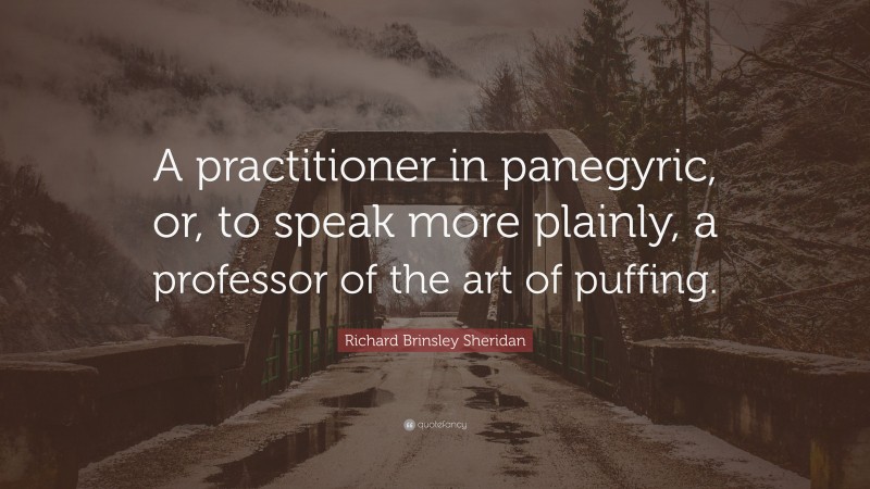 Richard Brinsley Sheridan Quote: “A practitioner in panegyric, or, to speak more plainly, a professor of the art of puffing.”