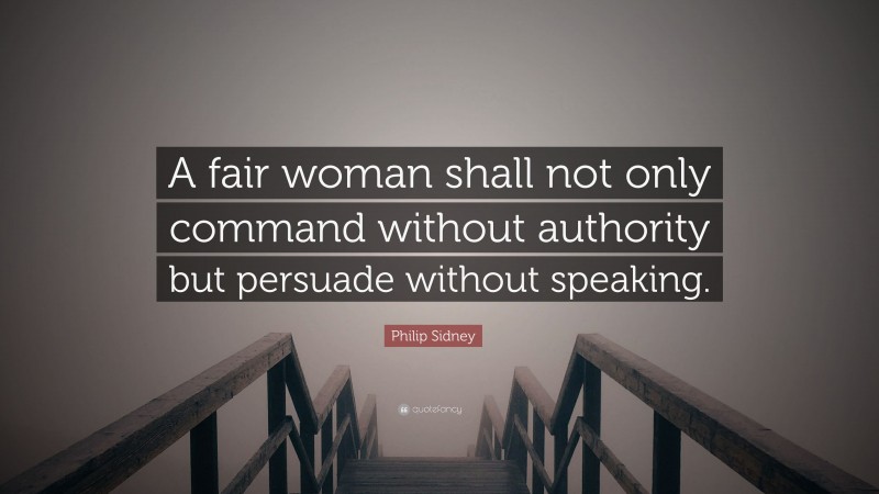 Philip Sidney Quote: “A fair woman shall not only command without authority but persuade without speaking.”