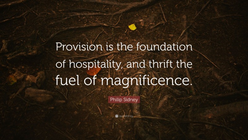Philip Sidney Quote: “Provision is the foundation of hospitality, and thrift the fuel of magnificence.”