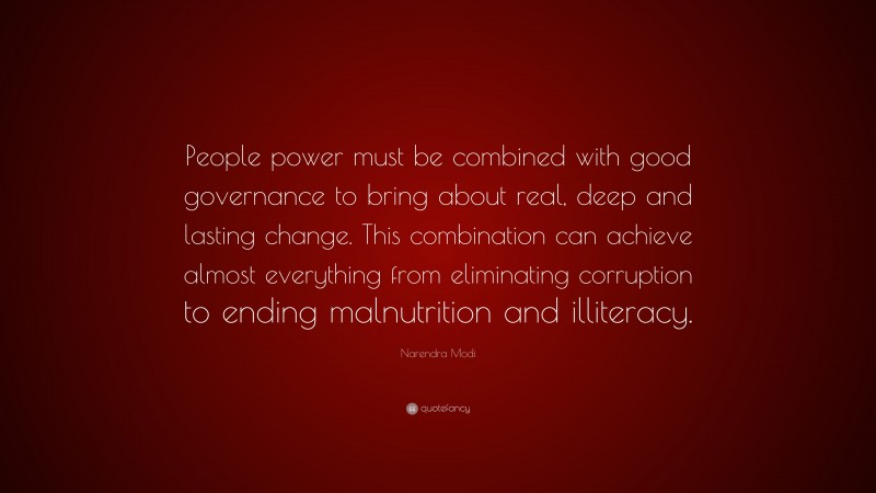 Narendra Modi Quote: “People power must be combined with good governance to bring about real, deep and lasting change. This combination can achieve almost everything from eliminating corruption to ending malnutrition and illiteracy.”