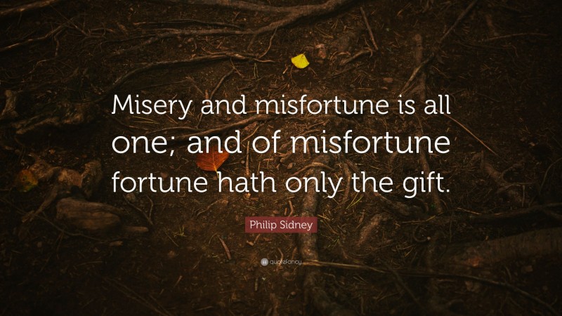 Philip Sidney Quote: “Misery and misfortune is all one; and of misfortune fortune hath only the gift.”