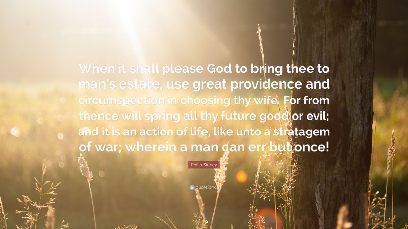 Philip Sidney Quote: “When it shall please God to bring thee to man’s estate, use great providence and circumspection in choosing thy wife. For from thence will spring all thy future good or evil; and it is an action of life, like unto a stratagem of war; wherein a man can err but once!”