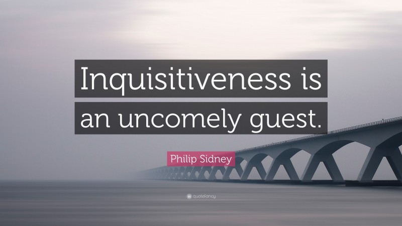Philip Sidney Quote: “Inquisitiveness is an uncomely guest.”