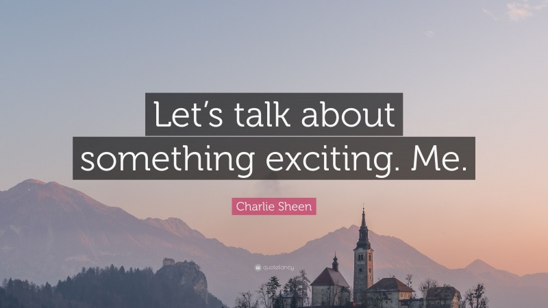 Charlie Sheen Quote: “Let’s talk about something exciting. Me.”