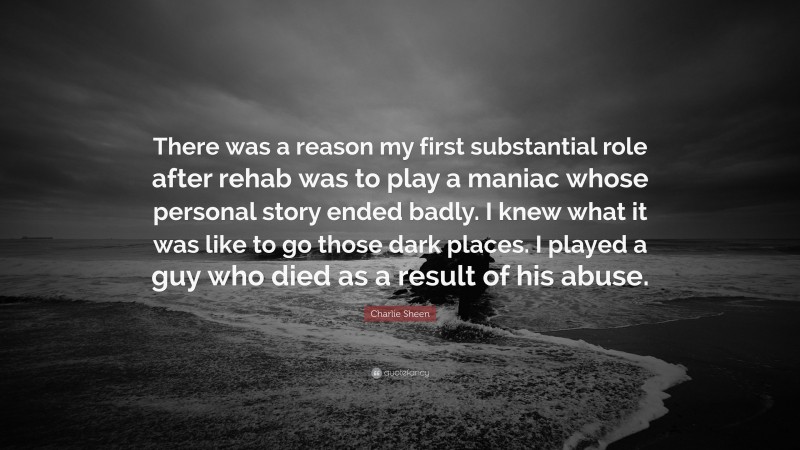 Charlie Sheen Quote: “There was a reason my first substantial role after rehab was to play a maniac whose personal story ended badly. I knew what it was like to go those dark places. I played a guy who died as a result of his abuse.”