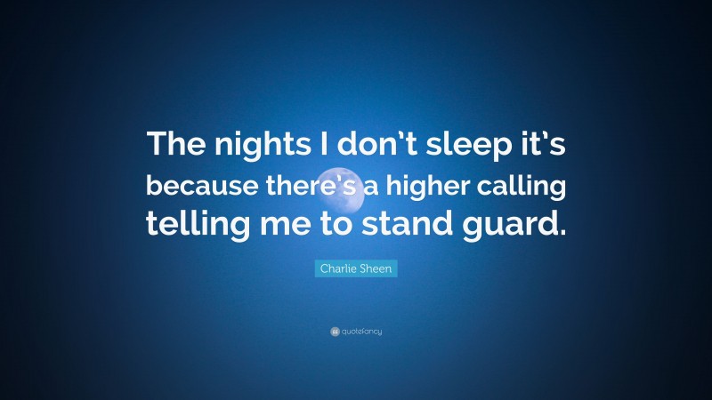 Charlie Sheen Quote: “The nights I don’t sleep it’s because there’s a higher calling telling me to stand guard.”