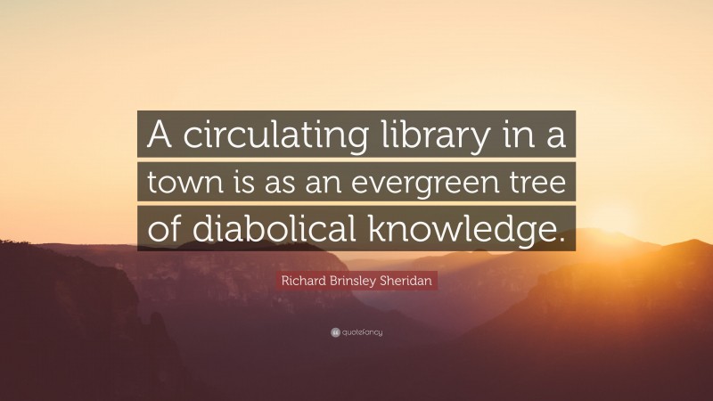 Richard Brinsley Sheridan Quote: “A circulating library in a town is as an evergreen tree of diabolical knowledge.”