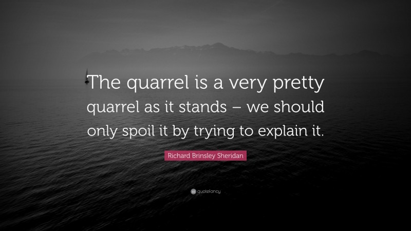 Richard Brinsley Sheridan Quote: “The quarrel is a very pretty quarrel as it stands – we should only spoil it by trying to explain it.”