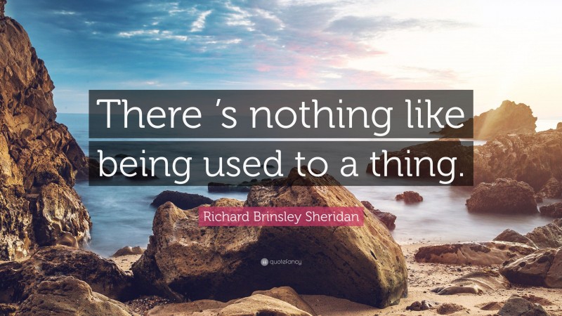 Richard Brinsley Sheridan Quote: “There ’s nothing like being used to a thing.”