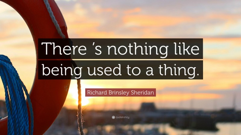 Richard Brinsley Sheridan Quote: “There ’s nothing like being used to a thing.”
