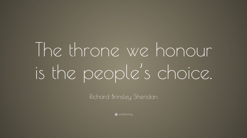 Richard Brinsley Sheridan Quote: “The throne we honour is the people’s choice.”
