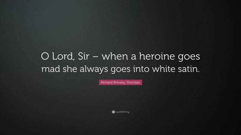 Richard Brinsley Sheridan Quote: “O Lord, Sir – when a heroine goes mad she always goes into white satin.”