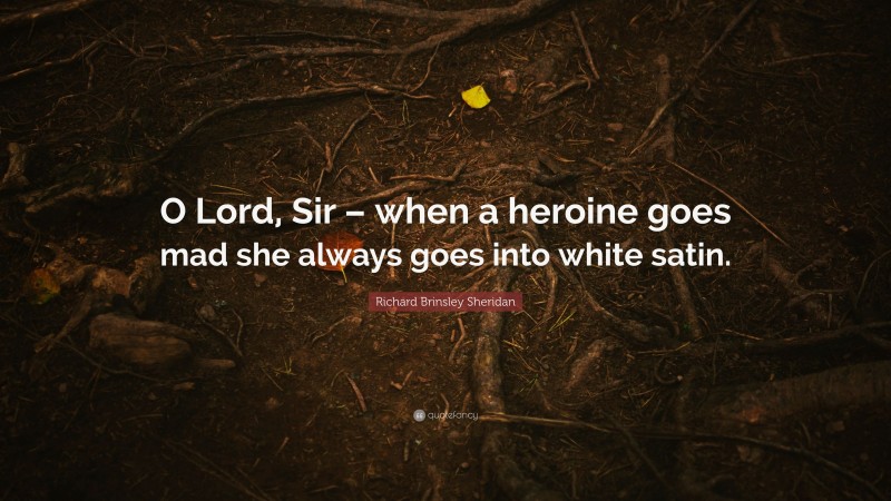 Richard Brinsley Sheridan Quote: “O Lord, Sir – when a heroine goes mad she always goes into white satin.”