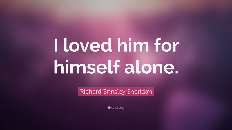 Richard Brinsley Sheridan Quote: “I loved him for himself alone.”