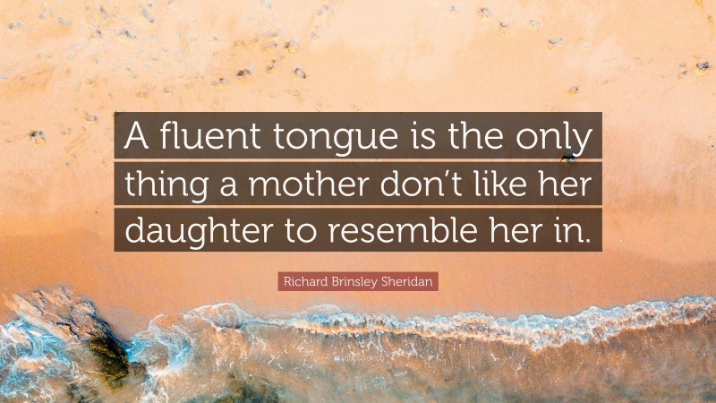 Richard Brinsley Sheridan Quote: “A fluent tongue is the only thing a mother don’t like her daughter to resemble her in.”