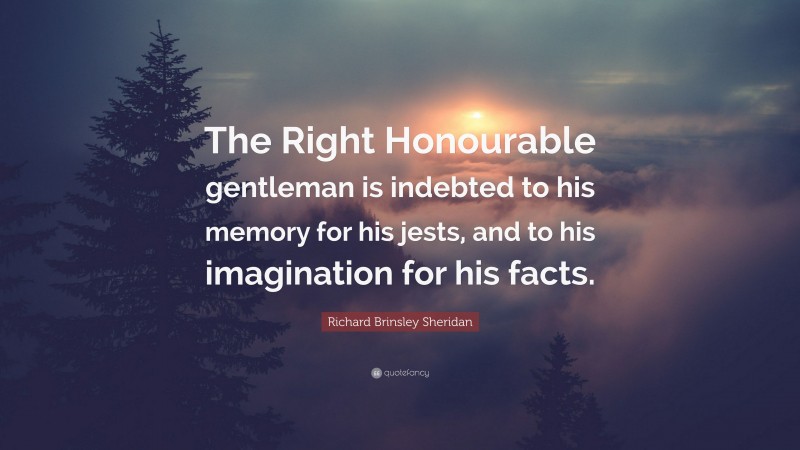Richard Brinsley Sheridan Quote: “The Right Honourable gentleman is indebted to his memory for his jests, and to his imagination for his facts.”