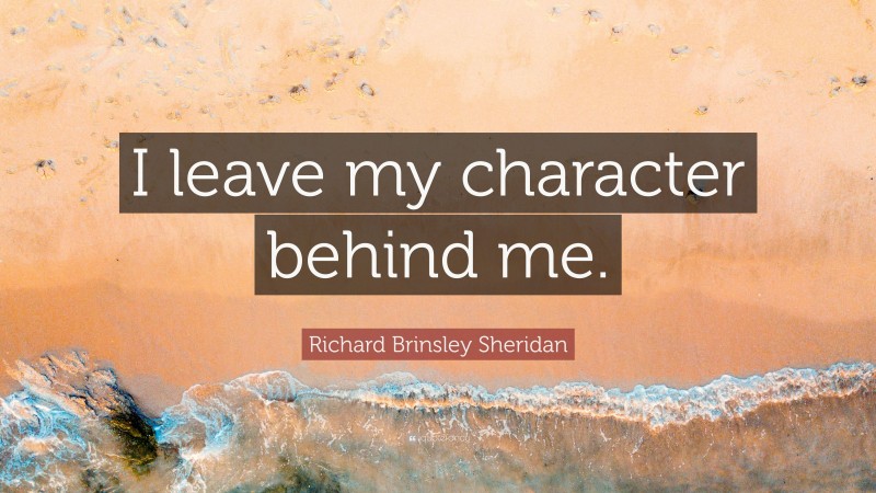 Richard Brinsley Sheridan Quote: “I leave my character behind me.”
