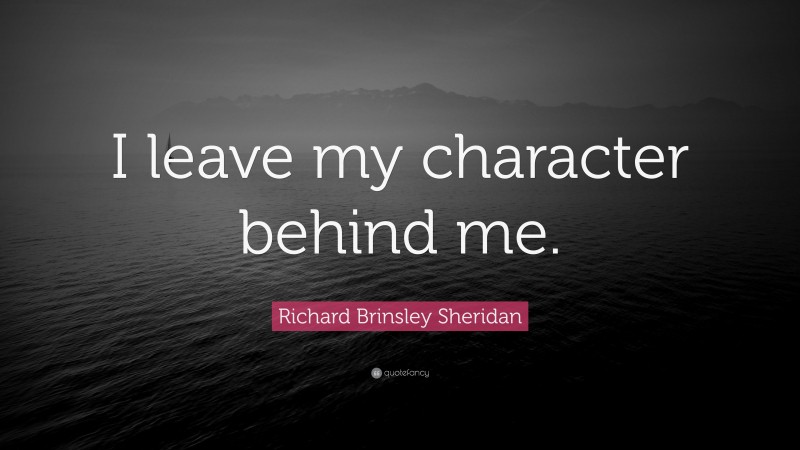 Richard Brinsley Sheridan Quote: “I leave my character behind me.”
