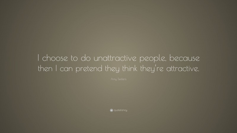 Amy Sedaris Quote: “I choose to do unattractive people, because then I can pretend they think they’re attractive.”