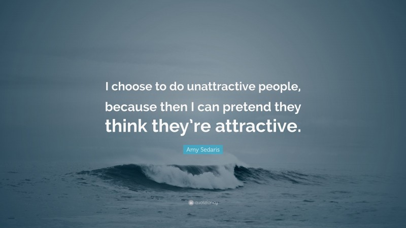 Amy Sedaris Quote “i Choose To Do Unattractive People Because Then I Can Pretend They Think 