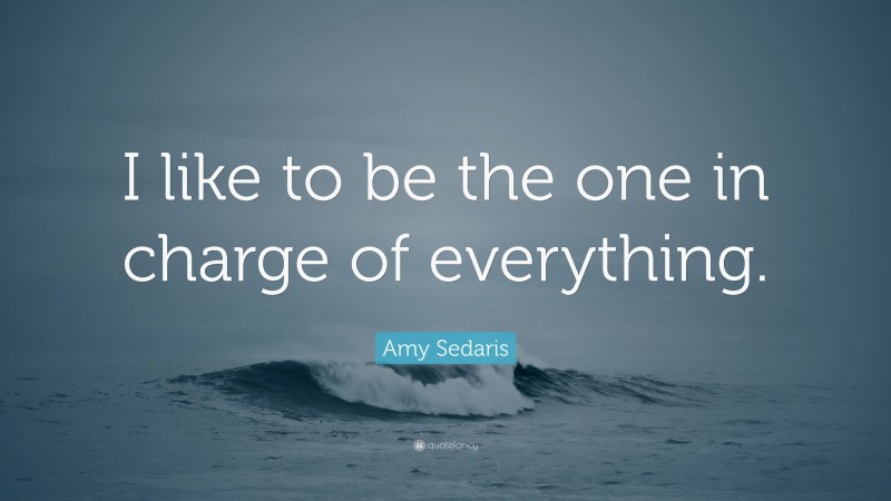 Amy Sedaris Quote: “I like to be the one in charge of everything.”