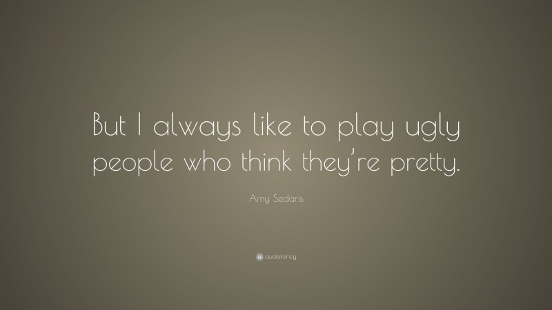 Amy Sedaris Quote: “But I always like to play ugly people who think they’re pretty.”