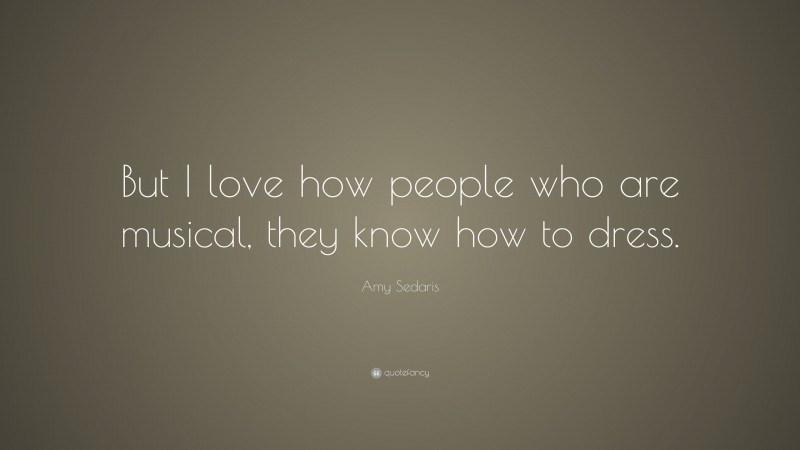 Amy Sedaris Quote: “But I love how people who are musical, they know how to dress.”