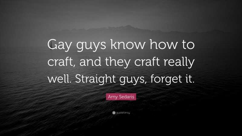 Amy Sedaris Quote: “Gay guys know how to craft, and they craft really well. Straight guys, forget it.”