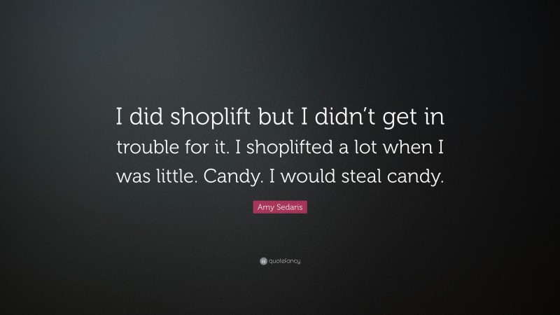 Amy Sedaris Quote: “I did shoplift but I didn’t get in trouble for it. I shoplifted a lot when I was little. Candy. I would steal candy.”
