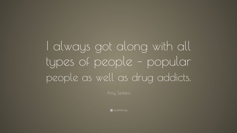 Amy Sedaris Quote: “I always got along with all types of people – popular people as well as drug addicts.”
