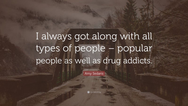 Amy Sedaris Quote: “I always got along with all types of people – popular people as well as drug addicts.”
