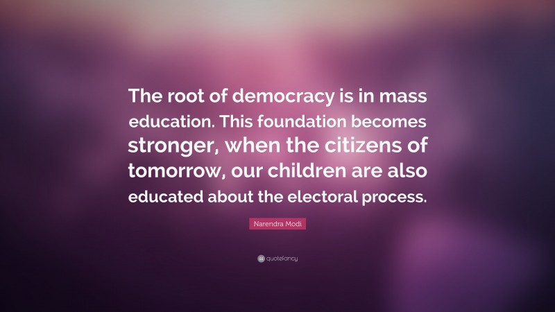 Narendra Modi Quote: “The root of democracy is in mass education. This foundation becomes stronger, when the citizens of tomorrow, our children are also educated about the electoral process.”