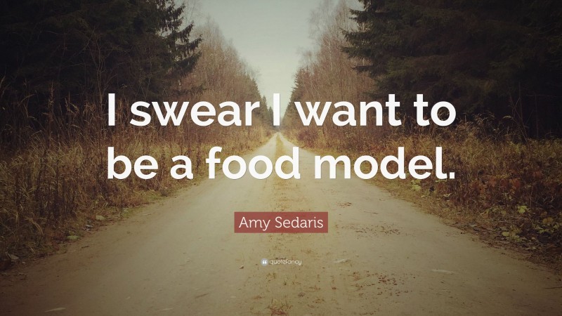 Amy Sedaris Quote: “I swear I want to be a food model.”