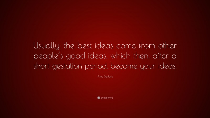 Amy Sedaris Quote: “Usually, the best ideas come from other people’s good ideas, which then, after a short gestation period, become your ideas.”