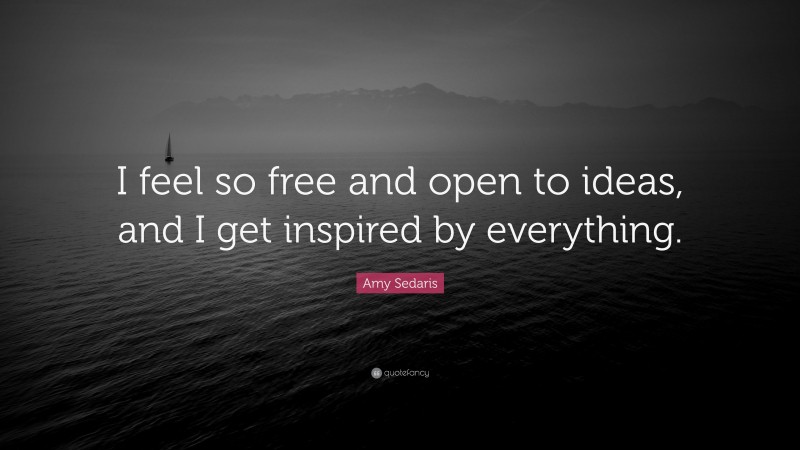 Amy Sedaris Quote: “I feel so free and open to ideas, and I get inspired by everything.”