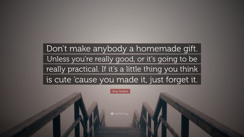 Amy Sedaris Quote: “Don’t make anybody a homemade gift. Unless you’re really good, or it’s going to be really practical. If it’s a little thing you think is cute ’cause you made it, just forget it.”