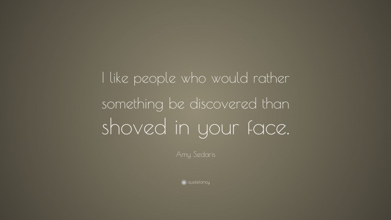Amy Sedaris Quote: “I like people who would rather something be discovered than shoved in your face.”