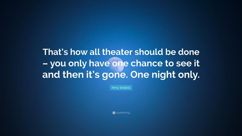 Amy Sedaris Quote: “That’s how all theater should be done – you only have one chance to see it and then it’s gone. One night only.”