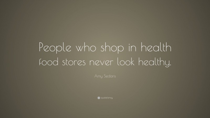 Amy Sedaris Quote: “People who shop in health food stores never look healthy.”