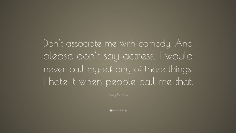 Amy Sedaris Quote: “Don’t associate me with comedy. And please don’t say actress. I would never call myself any of those things. I hate it when people call me that.”