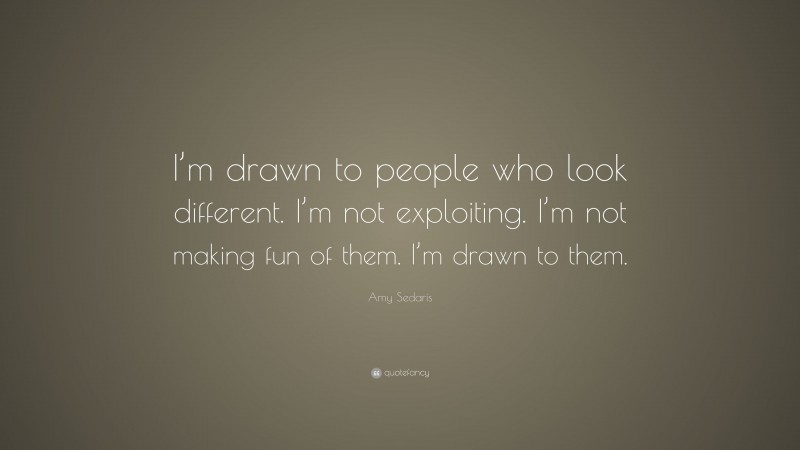 Amy Sedaris Quote: “I’m drawn to people who look different. I’m not exploiting. I’m not making fun of them. I’m drawn to them.”