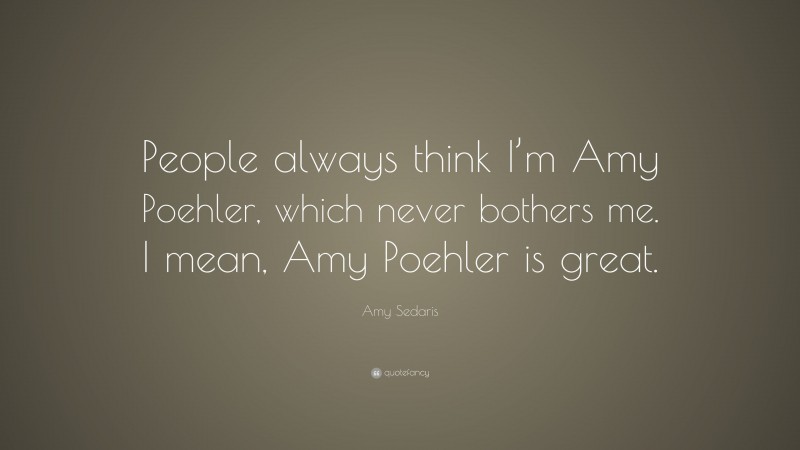 Amy Sedaris Quote: “People always think I’m Amy Poehler, which never bothers me. I mean, Amy Poehler is great.”
