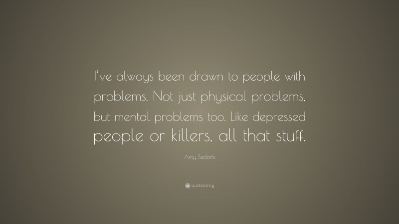 Amy Sedaris Quote: “I’ve always been drawn to people with problems. Not just physical problems, but mental problems too. Like depressed people or killers, all that stuff.”
